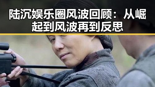 陆沉娱乐圈风波回顾：从崛起到风波再到反思